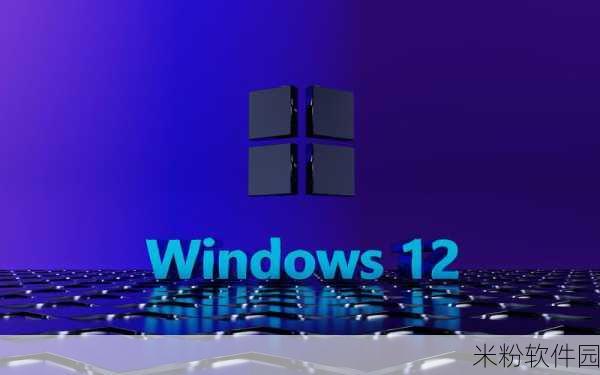 Windows 12：Windows 12：全新体验与功能，重新定义数字生活方式