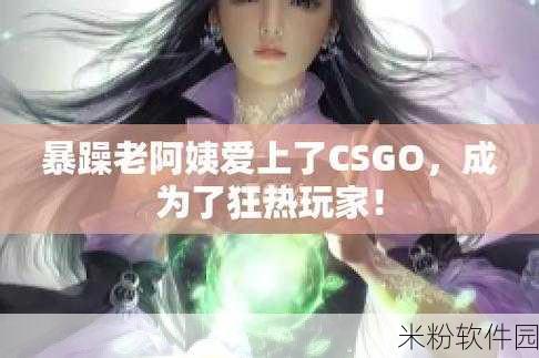 暴躁老阿姨csgo技巧大全：暴躁老阿姨的CSGO神技分享与实战指南