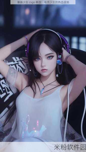 csgo暴躁猛女：暴躁猛女在CSGO中的逆袭：用实力征服战场！